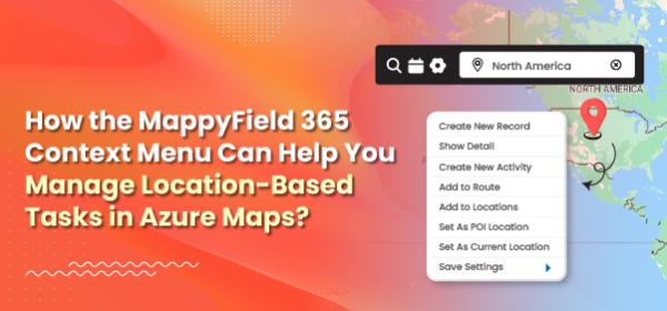 How the MappyField 365 Context Menu Can Help You Manage Location-Based Tasks in Azure Maps?